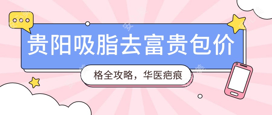 贵阳吸脂去富贵包价格全攻略，华医疤痕专科等10家医院费用对比