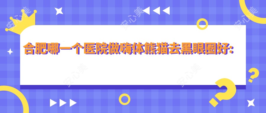 合肥哪一个医院做嗨体熊猫去黑眼圈好:嗨体熊猫去黑眼圈医院top10提前看