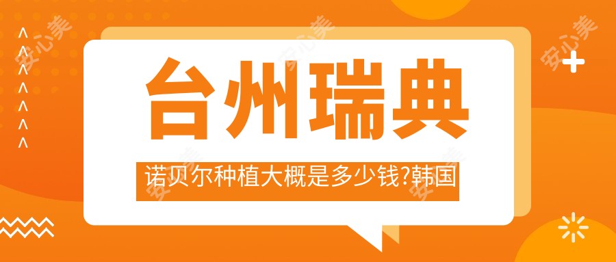 台州瑞典诺贝尔种植大概是多少钱?韩国登腾种植牙6千元左右
