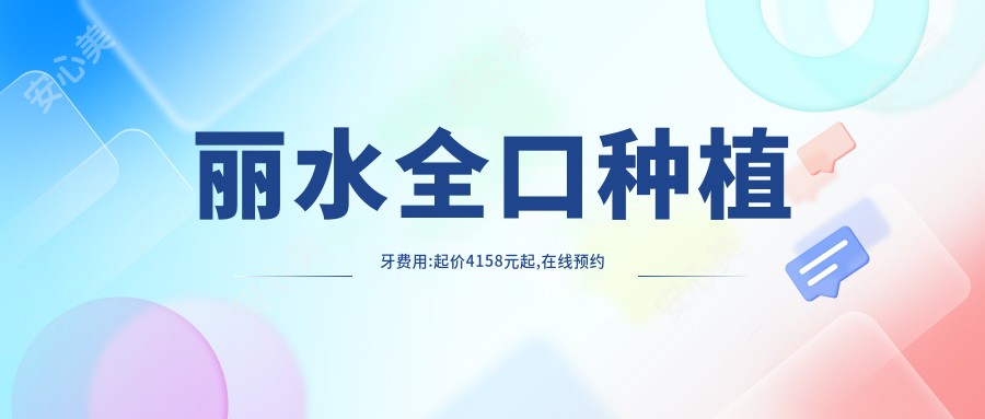 丽水全口种植牙费用:起价4158元起,在线预约医生