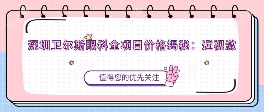 深圳卫尔斯眼科全项目价格揭秘:近视激光8800+白内障手术12000+干眼治疗2800+验光配镜680+角膜塑形镜8000+