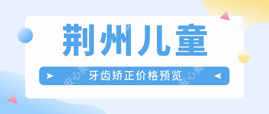 荆州儿童牙齿矫正价格预览