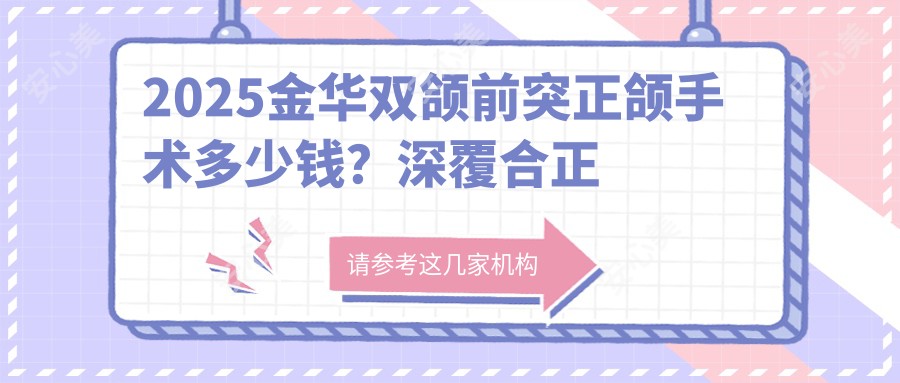 2025金华双颌前突正颌手术多少钱？深覆合正颌手术8000+/脸型不对称正颌手术150000+/双颌前突正颌手术30000+