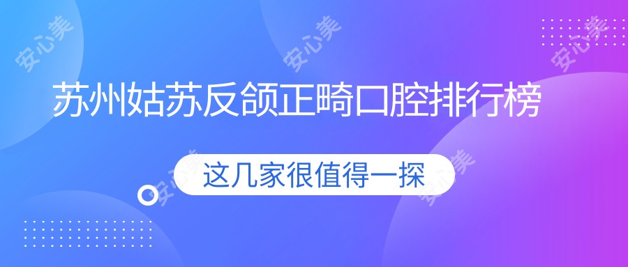 苏州姑苏反颌正畸口腔排行榜