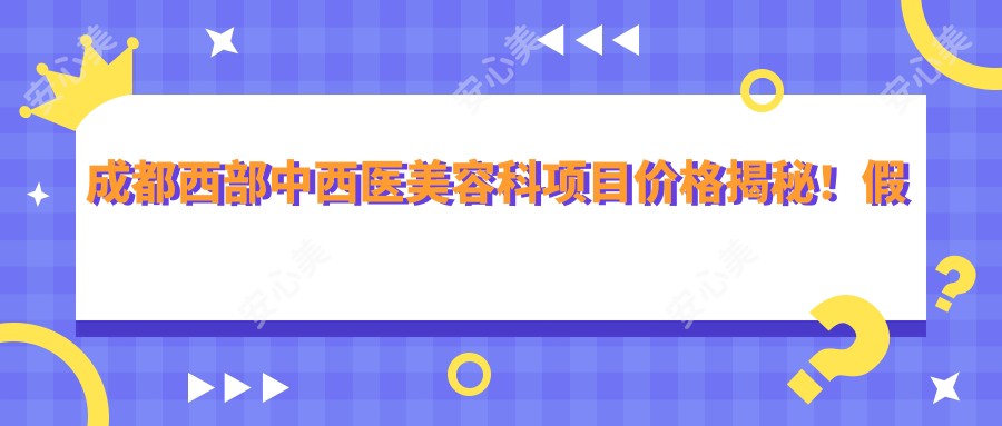成都西部中西医美容科项目价格揭秘!假体隆鼻8800元起,2025年+祛斑新价目表公布