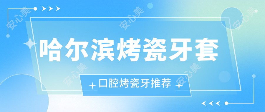 哈尔滨烤瓷牙套口腔烤瓷牙推荐
