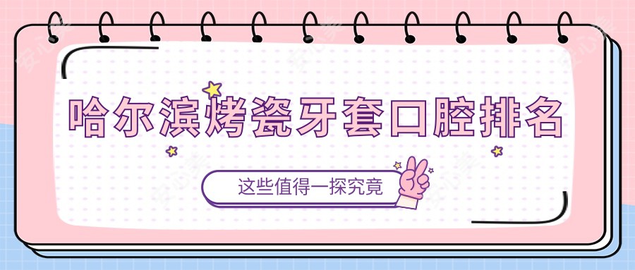 哈尔滨烤瓷牙套口腔排名