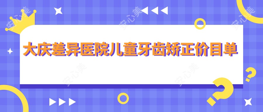 大庆差异医院儿童牙齿矫正价目单