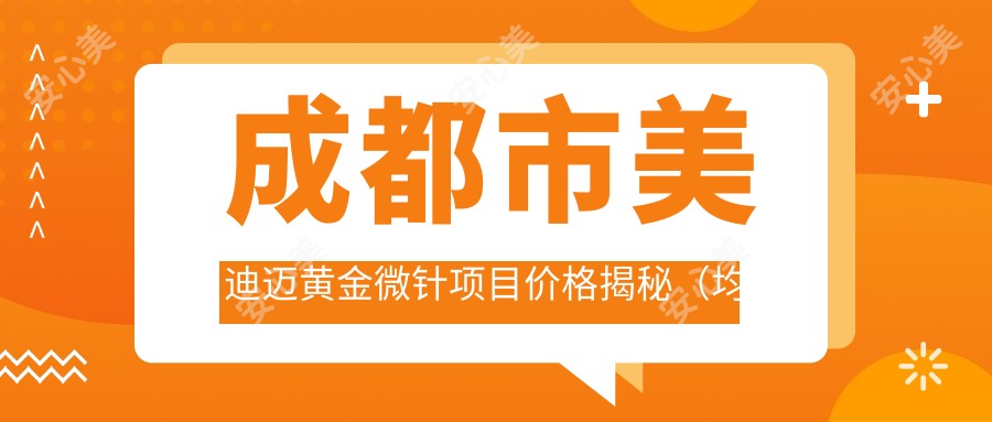 成都市美迪迈黄金微针项目价格揭秘(均价约:8800元)与传统微针有何不同?疗效对比及选择指南
