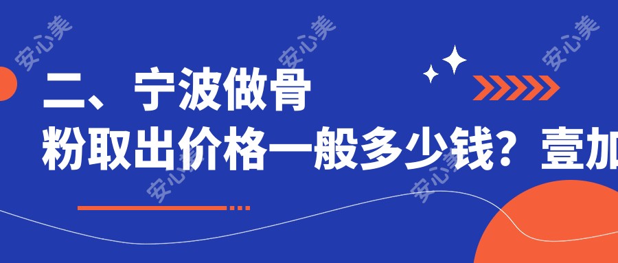 二、宁波做骨粉取出价格一般多少钱？壹加壹4469/圣爱4558/和平博悦4660