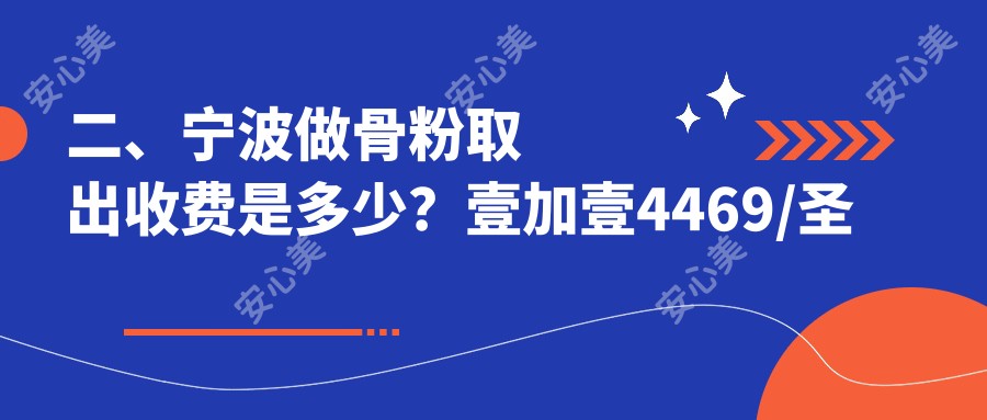 二、宁波做骨粉取出收费是多少？壹加壹4469/圣爱4558/和平博悦4660