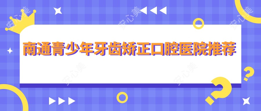 南通青少年牙齿矫正口腔医院推荐