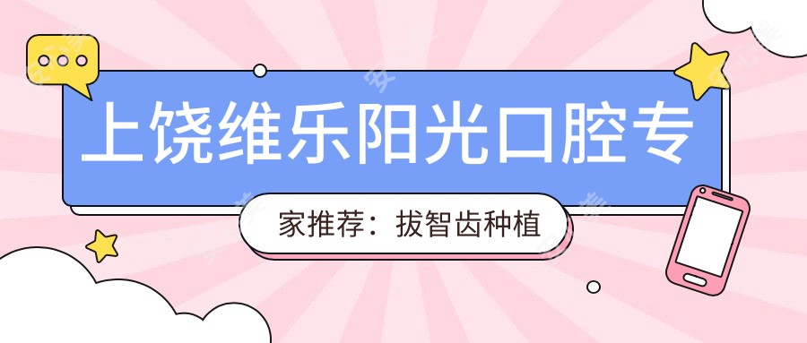 上饶维乐阳光口腔医生推荐:拔智齿种植及牙齿矫正名医集锦