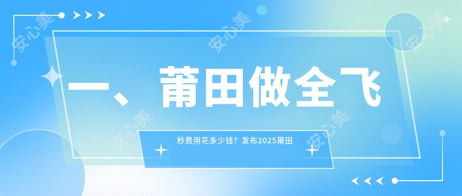 一、莆田做全飞秒费用花多少钱？发布2025莆田全飞秒价目表