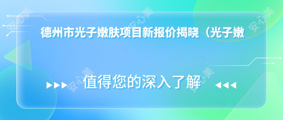 德州市光子嫩肤项目新报价揭晓(光子嫩肤平均费用:约3800元)与传统嫩肤方法疗效及性价比大比拼