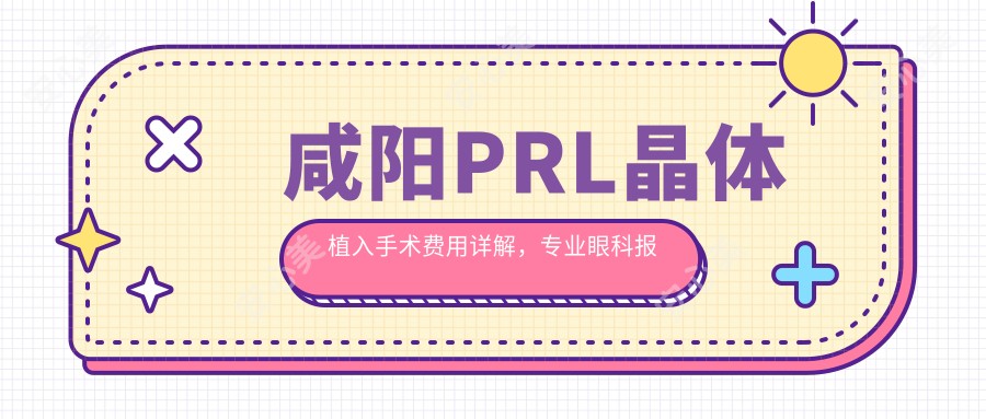 咸阳PRL晶体植入手术费用详解，专业眼科报价仅需30000元起