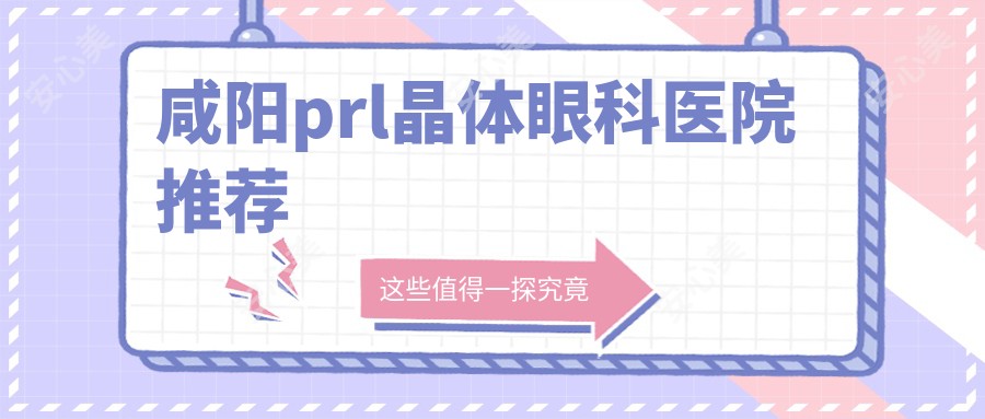 咸阳prl晶体眼科医院推荐