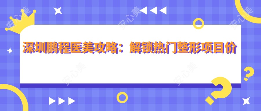 深圳鹏程医美攻略：解锁热门整形项目价格清单
