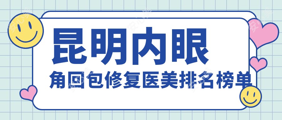 昆明内眼角回包修复医美排名榜单