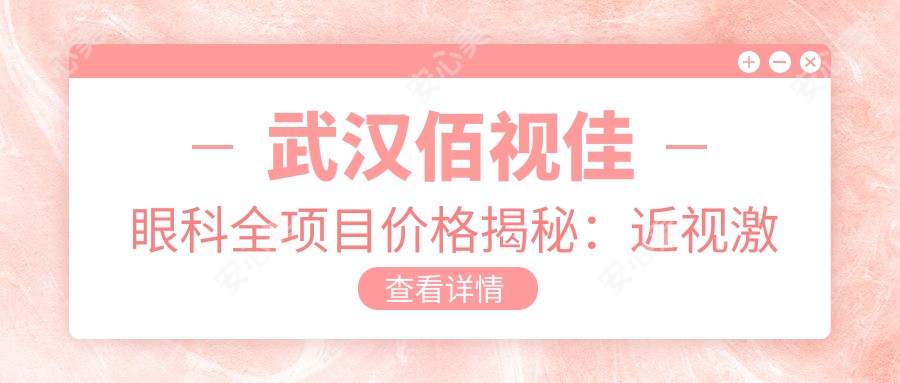 武汉佰视佳眼科全项目价格揭秘:近视激光9800元起,双眼皮6800元实惠
