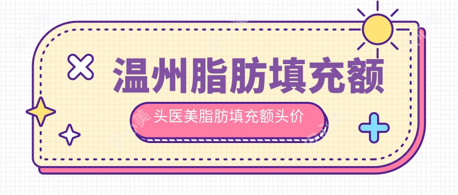 温州脂肪填充额头医美脂肪填充额头价目表