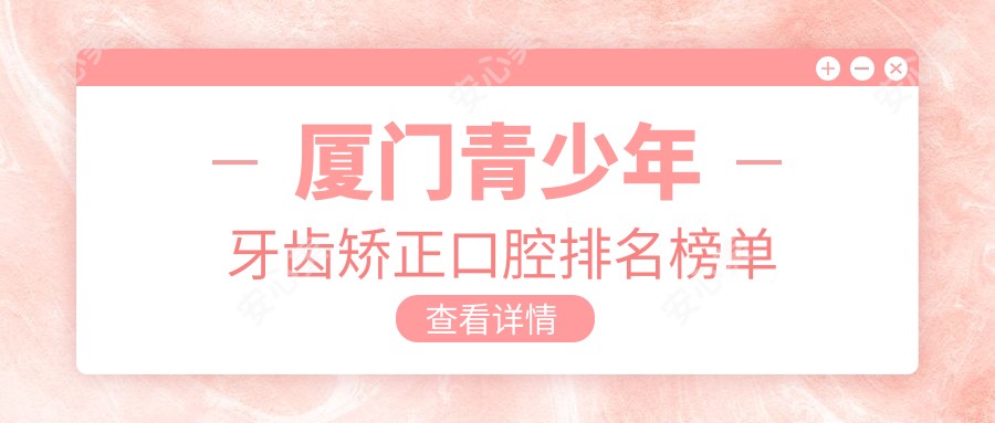 厦门青少年牙齿矫正口腔排名榜单