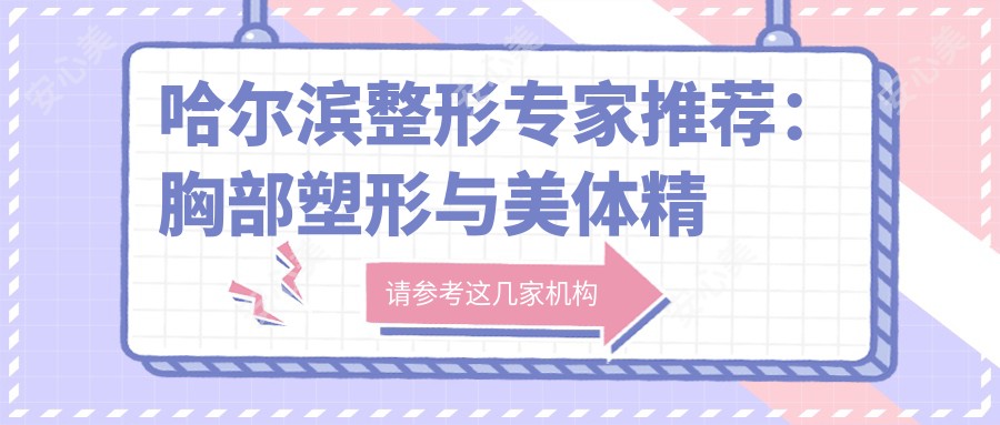 哈尔滨整形医生推荐:胸部塑形与美体微雕高手齐聚!吕远东、杨永胜、李元等技术精细,口碑良好,不容错过!