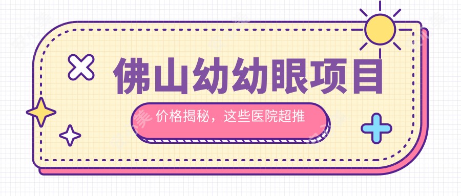 佛山幼幼眼项目价格揭秘,这些医院超推荐!