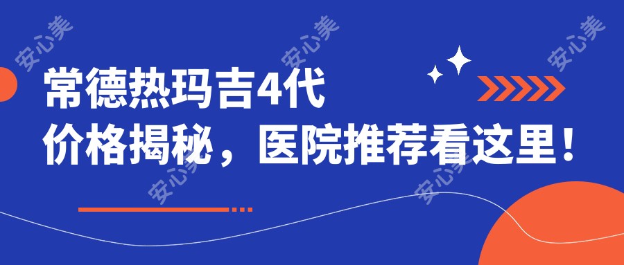 常德热玛吉4代价格揭秘,医院推荐看这里!