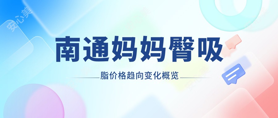 南通妈妈臀吸脂价格趋向变化概览