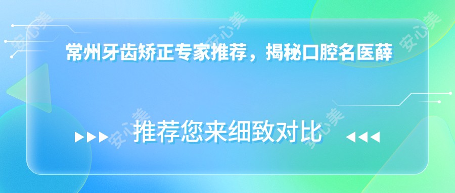 常州牙齿矫正医生推荐,揭秘口腔名医薛迎春、孙玉龙等擅长项目