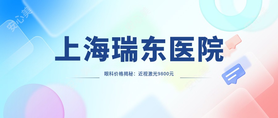 上海瑞东医院眼科价格揭秘:近视激光9800元起,双眼皮6800元实惠