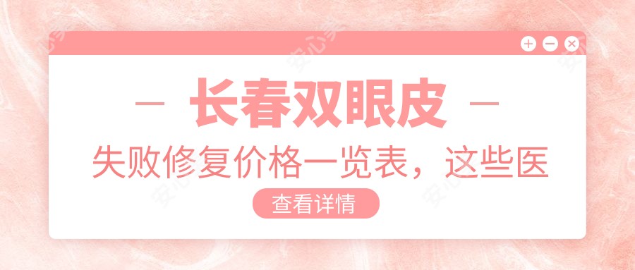 长春双眼皮失败修复价格一览表，这些医院值得推荐：中妍、铭医、圣颜等医美机构