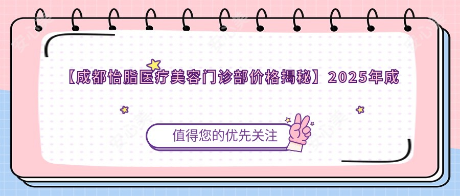 【成都怡脂医疗美容门诊部价格揭秘】2025年成都怡脂整形项目收费明细:吸脂9800元起,隆鼻16800元起
