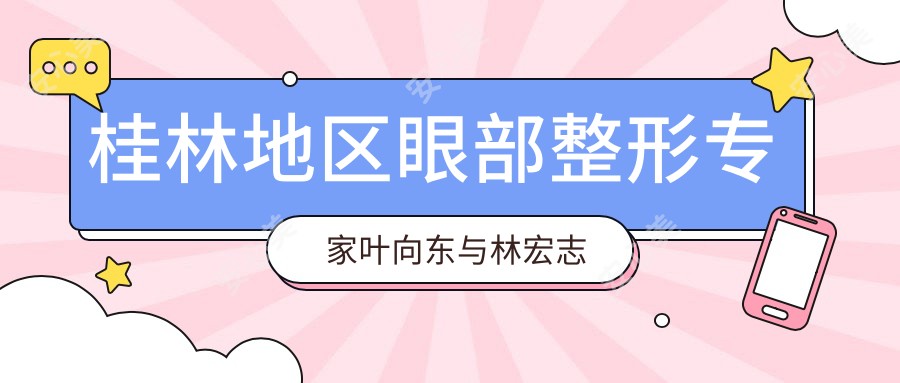 桂林地区眼部整形医生叶向东与林宏志评测,精细双眼皮及近视防控备受赞誉