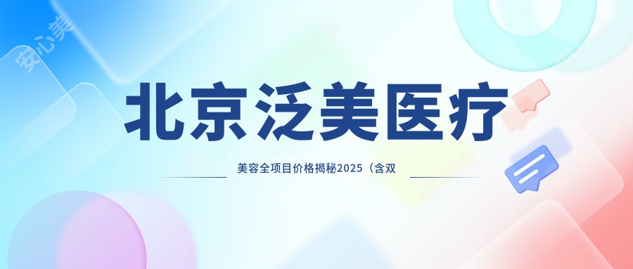 北京泛美医疗美容全项目价格揭秘2025(含双眼皮9800元起|隆鼻18000元起|北京地区详细价目表)
