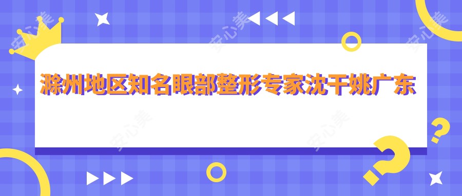 滁州地区有名眼部整形医生沈干姚广东王冀贤技术如何?还有其他擅长眼部手术的医生吗?