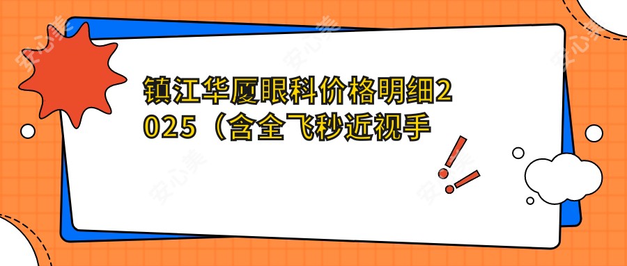镇江华厦眼科价格明细2025(含全飞秒近视手术8800元起|白内障治疗12000元起|激光美容5000元起)