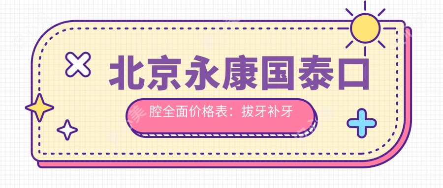 北京永康国泰口腔多面价格表:拔牙补牙种植牙2890+ 矫正美白洗牙优惠多