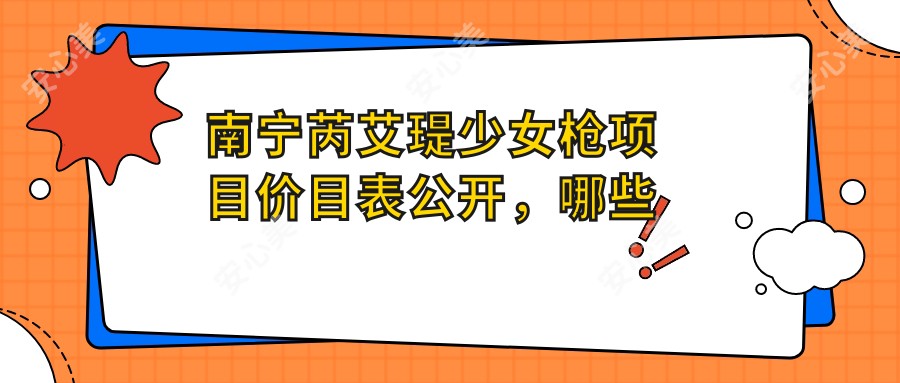 南宁芮艾瑅少女枪项目价目表公开,哪些医院值得推荐?