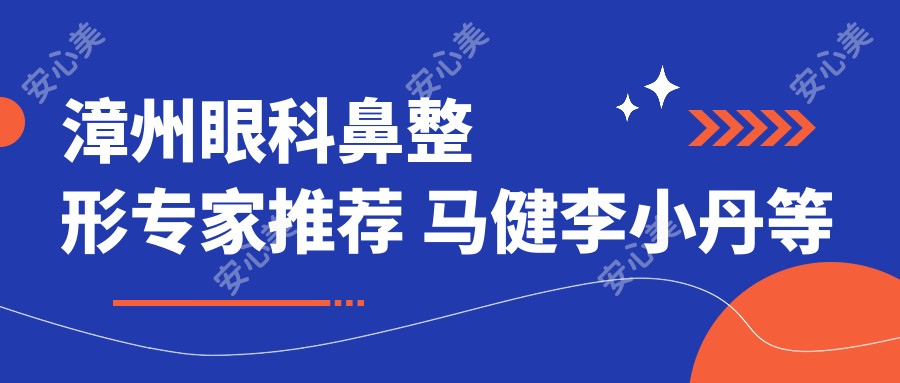 漳州眼科鼻整形医生推荐 马健李小丹等医生擅长眼部鼻部美化