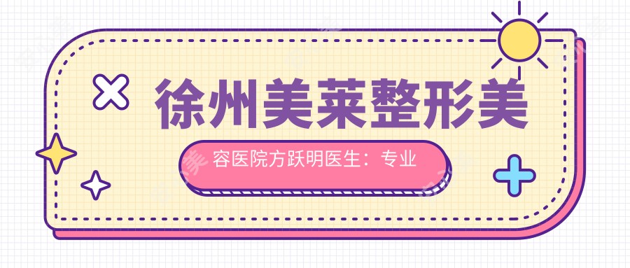 徐州美莱整形美容医院方跃明医生:整形美容项目详解与医院特色介绍